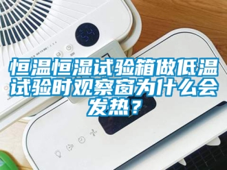 知識百科恒溫恒濕試驗箱做低溫試驗時觀察窗為什么會發熱？