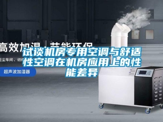 知識百科試談機房專用空調與舒適性空調在機房應用上的性能差異