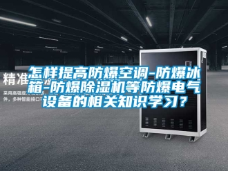 企業(yè)新聞怎樣提高防爆空調-防爆冰箱-防爆除濕機等防爆電氣設備的相關知識學習？