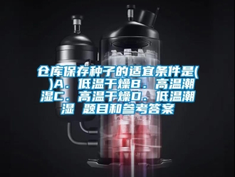 常見(jiàn)問(wèn)題倉(cāng)庫(kù)保存種子的適宜條件是( )A．低溫干燥B．高溫潮濕C．高溫干燥D．低溫潮濕 題目和參考答案