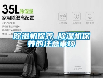 企業(yè)新聞除濕機(jī)保養(yǎng)_除濕機(jī)保養(yǎng)的注意事項(xiàng)