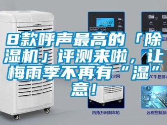 企業(yè)新聞8款呼聲最高的「除濕機」評測來啦，讓梅雨季不再有“濕”意！