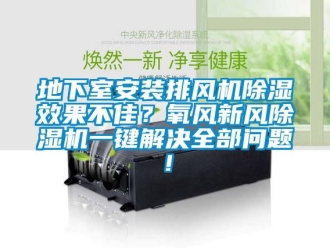 常見問題地下室安裝排風機除濕效果不佳？氧風新風除濕機一鍵解決全部問題！