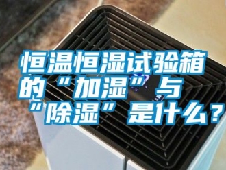 知識百科恒溫恒濕試驗箱的“加濕”與“除濕”是什么？