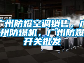 企業新聞廣州防爆空調銷售，廣州防爆機，廣州防爆開關批發