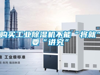 企業新聞購買工業除濕機不能“將就”要“講究”
