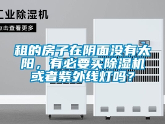行業新聞租的房子在陰面沒有太陽，有必要買除濕機或者紫外線燈嗎？