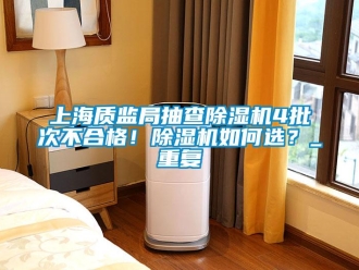 行業(yè)新聞上海質(zhì)監(jiān)局抽查除濕機4批次不合格！除濕機如何選？_重復(fù)