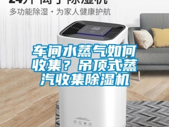 常見問題車間水蒸氣如何收集？吊頂式蒸汽收集除濕機(jī)