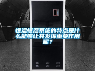 知識百科恒溫恒濕系統的特點是什么能夠讓其發揮重要作用呢？