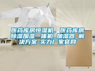 知識百科醫藥庫房恒濕機，醫藥庫房除濕加濕一體機_加濕器_解決方案-實力廠家官網