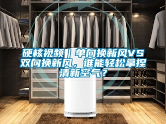 企業新聞硬核視頻｜單向換新風VS雙向換新風，誰能輕松拿捏清新空氣？
