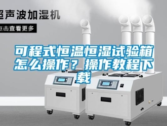 知識百科可程式恒溫恒濕試驗箱怎么操作？操作教程下載