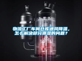 企業(yè)新聞物流工廠車間倉庫通風(fēng)降溫，怎么解決部分潮濕的問題？