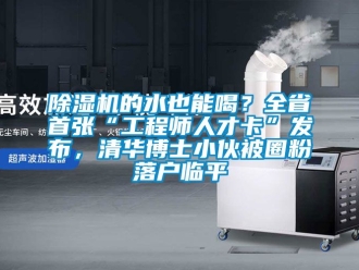 企業新聞除濕機的水也能喝？全省首張“工程師人才卡”發布，清華博士小伙被圈粉落戶臨平