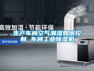常見問題生產(chǎn)車間空氣潮濕如何控制 車間工業(yè)除濕機(jī)