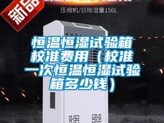 知識百科恒溫恒濕試驗箱校準費用（校準一次恒溫恒濕試驗箱多少錢）