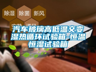知識百科汽車玻璃高低溫交變濕熱循環試驗箱-恒溫恒濕試驗箱