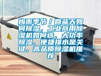 常見問題梅雨季節／回藍天如何除濕，工業商用除濕機如何選，大功率除濕、便捷排水是關鍵，高品質除濕機推薦