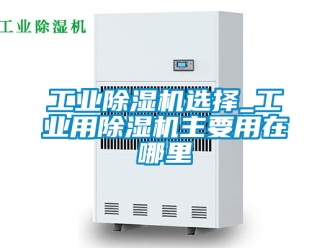 常見問題工業除濕機選擇_工業用除濕機主要用在哪里