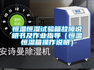 知識百科恒溫恒濕試驗箱故障說明書及作業指導（恒溫恒濕箱操作說明）