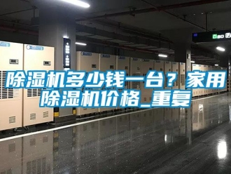 企業(yè)新聞除濕機(jī)多少錢一臺？家用除濕機(jī)價格_重復(fù)