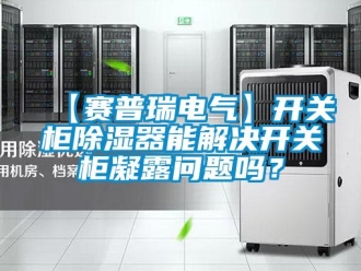 企業(yè)新聞【賽普瑞電氣】開關(guān)柜除濕器能解決開關(guān)柜凝露問題嗎？
