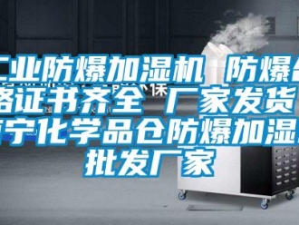 企業新聞工業防爆加濕機 防爆合格證書齊全 廠家發貨 南寧化學品倉防爆加濕機批發廠家