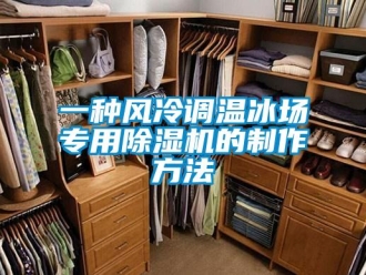 行業新聞一種風冷調溫冰場專用除濕機的制作方法