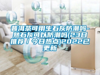 常見問題普洱茶可用生石灰防潮嗎-熟石灰可以防潮嗎(23日推薦／今日熱點)2022已更新