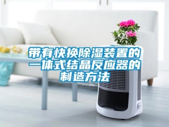 行業(yè)新聞帶有快換除濕裝置的一體式結晶反應器的制造方法