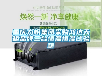 知識百科重慶力帆集團采購鴻達天矩品牌三臺恒溫恒濕試驗箱