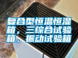 知識百科復合型恒溫恒濕箱，三綜合試驗箱，振動試驗箱