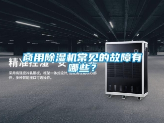 知識百科商用除濕機(jī)常見的故障有哪些？