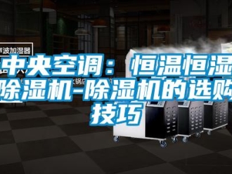 知識百科中央空調：恒溫恒濕除濕機-除濕機的選購技巧