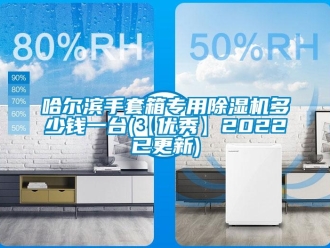 行業新聞哈爾濱手套箱專用除濕機多少錢一臺(【優秀】2022已更新)