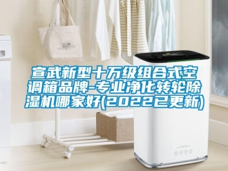 常見問題宣武新型十萬級組合式空調箱品牌-專業凈化轉輪除濕機哪家好(2022已更新)