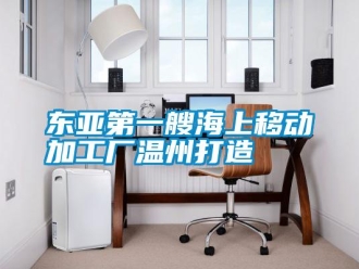 企業(yè)新聞東亞第一艘海上移動加工廠溫州打造