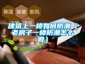 常見問題建筑上一樓如何防潮（老房子一樓防潮怎么做）