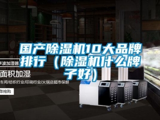 企業(yè)新聞國(guó)產(chǎn)除濕機(jī)10大品牌排行（除濕機(jī)什么牌子好）