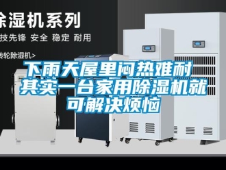 常見問題下雨天屋里悶熱難耐 其實一臺家用除濕機就可解決煩惱