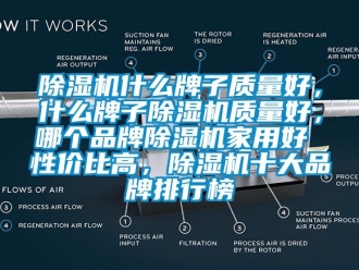 企業新聞除濕機什么牌子質量好，什么牌子除濕機質量好，哪個品牌除濕機家用好 性價比高，除濕機十大品牌排行榜