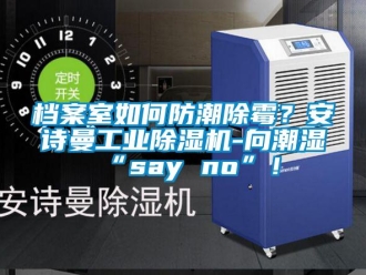 企業新聞檔案室如何防潮除霉？安詩曼工業除濕機-向潮濕“say no”！