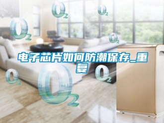 常見問題電子芯片如何防潮保存_重復