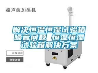 知識(shí)百科解決恒溫恒濕試驗(yàn)箱噪音問(wèn)題 恒溫恒濕試驗(yàn)箱解決方案