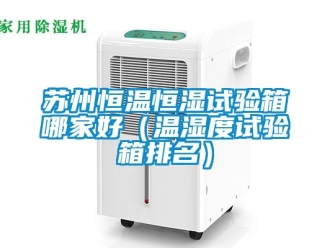 知識百科蘇州恒溫恒濕試驗箱哪家好（溫濕度試驗箱排名）