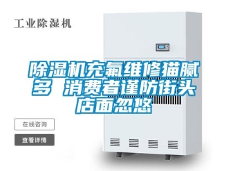 企業新聞除濕機充氟維修貓膩多 消費者謹防街頭店面忽悠