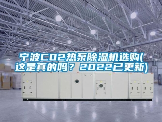 行業(yè)新聞寧波CO2熱泵除濕機(jī)選購(這是真的嗎？2022已更新)