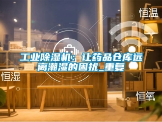 常見問題工業(yè)除濕機：讓藥品倉庫遠(yuǎn)離潮濕的困擾_重復(fù)