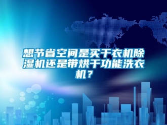 行業新聞想節省空間是買干衣機除濕機還是帶烘干功能洗衣機？